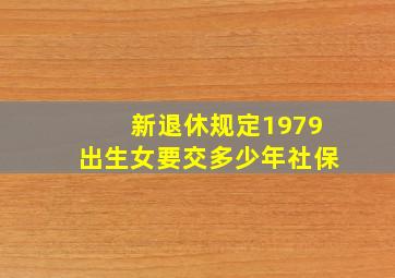 新退休规定1979出生女要交多少年社保