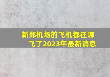 新郑机场的飞机都往哪飞了2023年最新消息