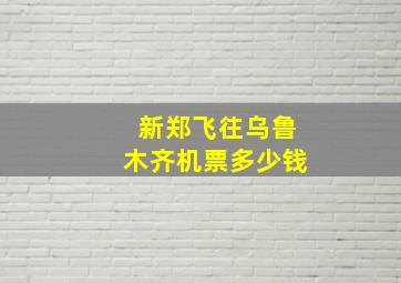 新郑飞往乌鲁木齐机票多少钱