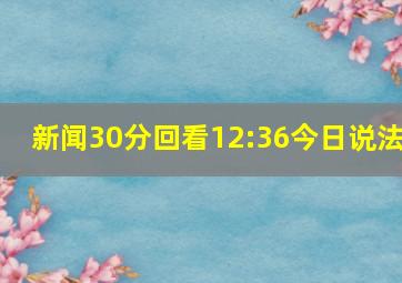 新闻30分回看12:36今日说法