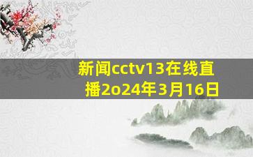 新闻cctv13在线直播2o24年3月16日