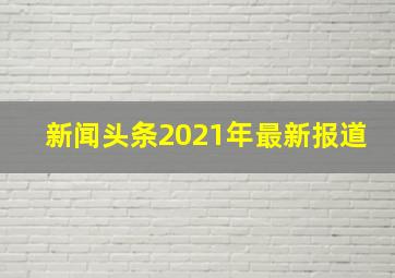 新闻头条2021年最新报道