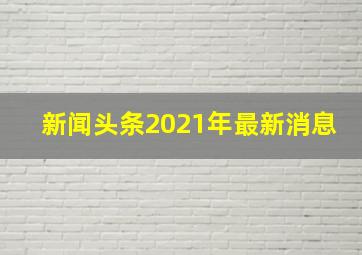 新闻头条2021年最新消息