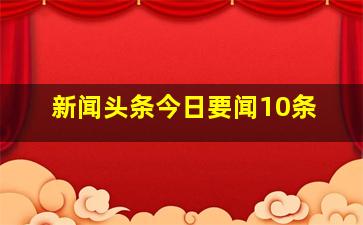 新闻头条今日要闻10条