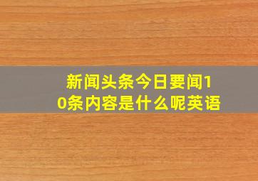 新闻头条今日要闻10条内容是什么呢英语