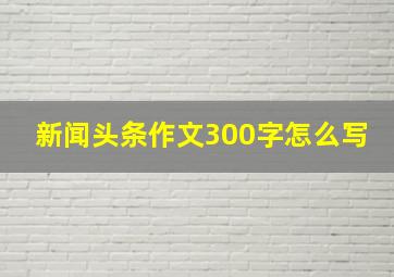 新闻头条作文300字怎么写