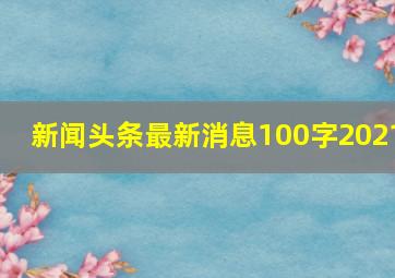 新闻头条最新消息100字2021