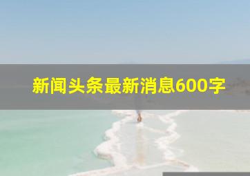 新闻头条最新消息600字