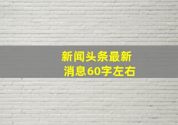 新闻头条最新消息60字左右