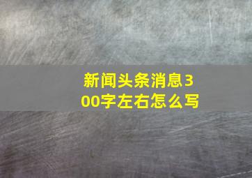 新闻头条消息300字左右怎么写