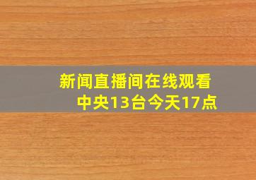 新闻直播间在线观看中央13台今天17点