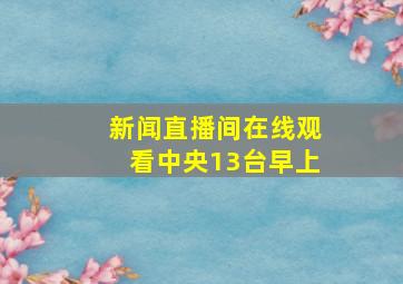 新闻直播间在线观看中央13台早上