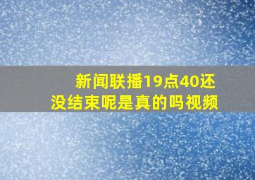 新闻联播19点40还没结束呢是真的吗视频