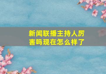 新闻联播主持人厉害吗现在怎么样了