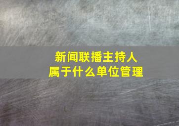 新闻联播主持人属于什么单位管理