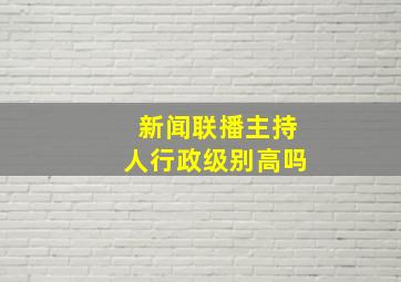 新闻联播主持人行政级别高吗