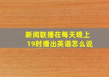 新闻联播在每天晚上19时播出英语怎么说