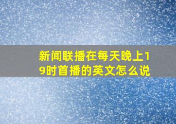 新闻联播在每天晚上19时首播的英文怎么说