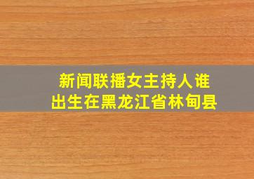 新闻联播女主持人谁出生在黑龙江省林甸县