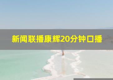 新闻联播康辉20分钟口播