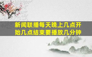 新闻联播每天晚上几点开始几点结束要播放几分钟