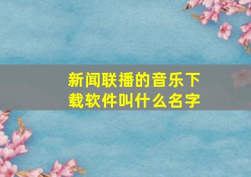 新闻联播的音乐下载软件叫什么名字