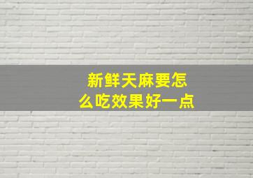 新鲜天麻要怎么吃效果好一点