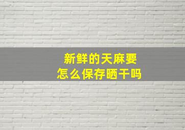 新鲜的天麻要怎么保存晒干吗