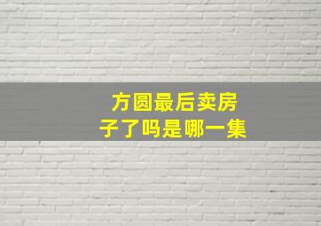 方圆最后卖房子了吗是哪一集