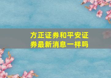 方正证券和平安证券最新消息一样吗