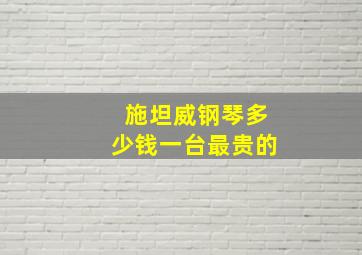 施坦威钢琴多少钱一台最贵的