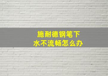 施耐德钢笔下水不流畅怎么办