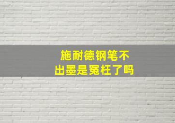 施耐德钢笔不出墨是冤枉了吗