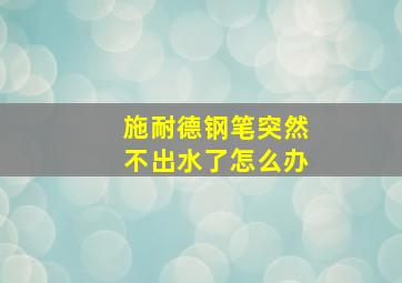 施耐德钢笔突然不出水了怎么办