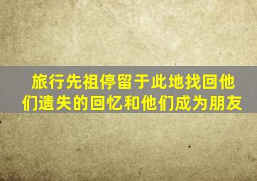 旅行先祖停留于此地找回他们遗失的回忆和他们成为朋友