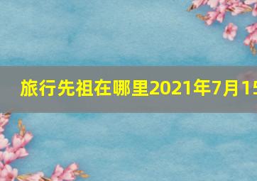 旅行先祖在哪里2021年7月15