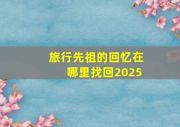 旅行先祖的回忆在哪里找回2025