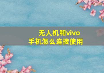 无人机和vivo手机怎么连接使用