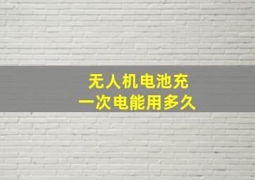 无人机电池充一次电能用多久