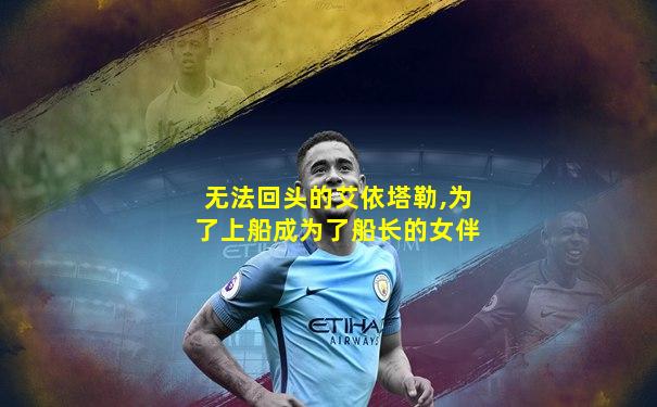 无法回头的艾依塔勒,为了上船成为了船长的女伴