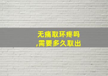 无痛取环疼吗,需要多久取出