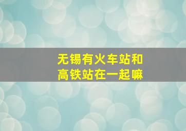 无锡有火车站和高铁站在一起嘛