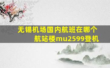 无锡机场国内航班在哪个航站楼mu2599登机