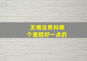 无锡治男科哪个医院好一点的