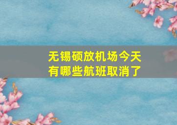 无锡硕放机场今天有哪些航班取消了