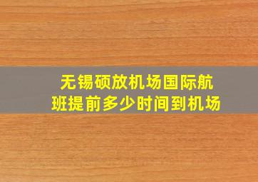 无锡硕放机场国际航班提前多少时间到机场