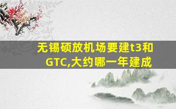 无锡硕放机场要建t3和GTC,大约哪一年建成