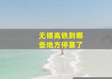 无锡高铁到哪些地方停靠了