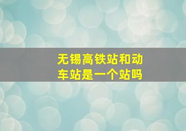 无锡高铁站和动车站是一个站吗