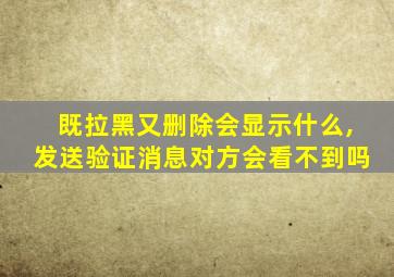 既拉黑又删除会显示什么,发送验证消息对方会看不到吗